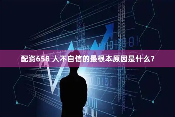 配资658 人不自信的最根本原因是什么？