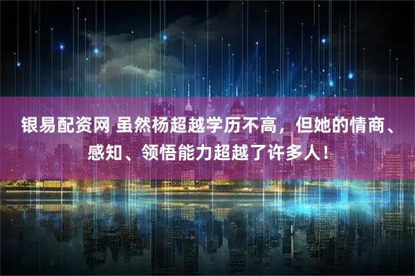 银易配资网 虽然杨超越学历不高，但她的情商、感知、领悟能力超越了许多人！