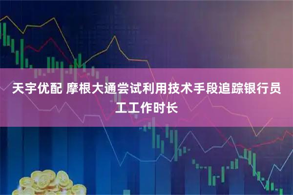 天宇优配 摩根大通尝试利用技术手段追踪银行员工工作时长