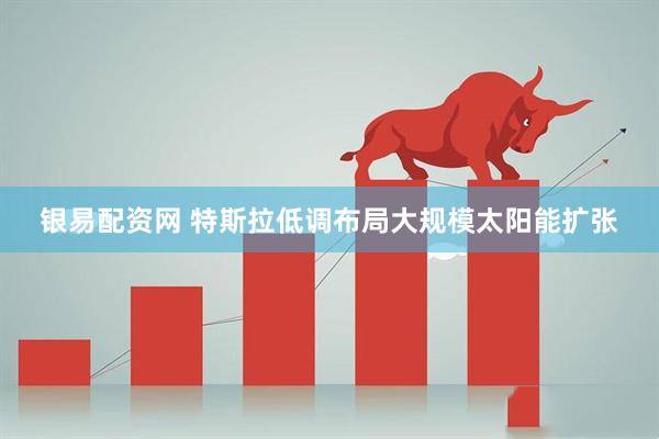 银易配资网 特斯拉低调布局大规模太阳能扩张