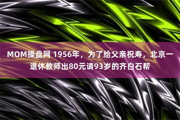 MOM操盘网 1956年，为了给父亲祝寿，北京一退休教师出80元请93岁的齐白石帮