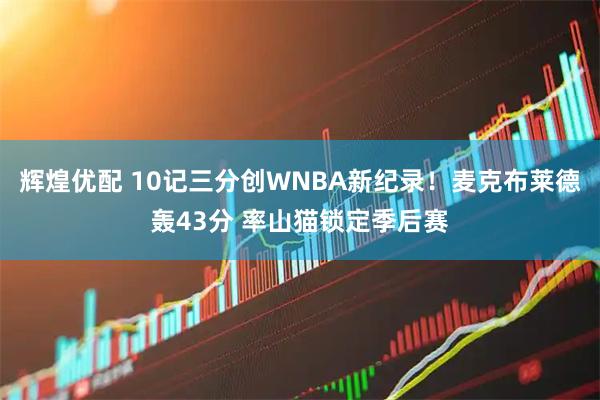 辉煌优配 10记三分创WNBA新纪录！麦克布莱德轰43分 率山猫锁定季后赛