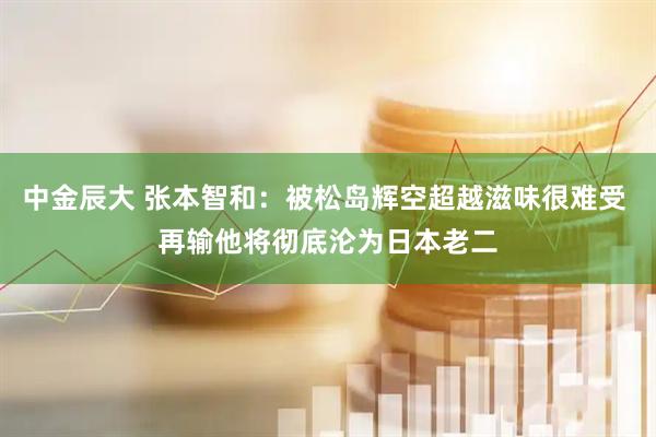 中金辰大 张本智和：被松岛辉空超越滋味很难受 再输他将彻底沦为日本老二